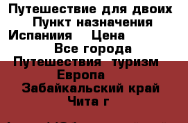 Путешествие для двоих  › Пункт назначения ­ Испаниия  › Цена ­ 83 000 - Все города Путешествия, туризм » Европа   . Забайкальский край,Чита г.